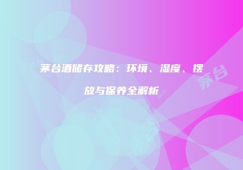 茅台酒储存攻略：环境、湿度、摆放与保养全解析