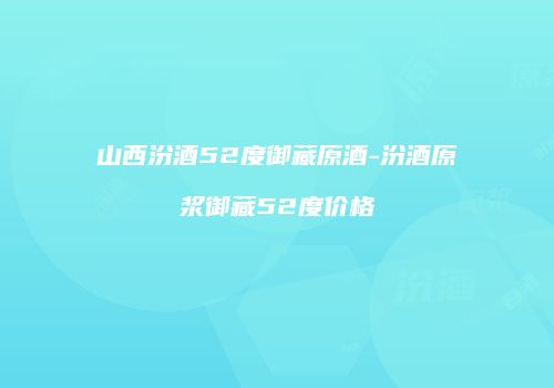 山西汾酒52度御藏原酒-汾酒原浆御藏52度价格