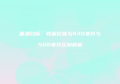 董酒白标：收藏价值与430毫升与500毫升区别解析