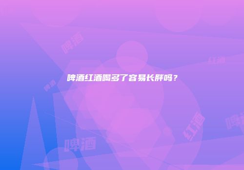 啤酒红酒喝多了容易长胖吗？