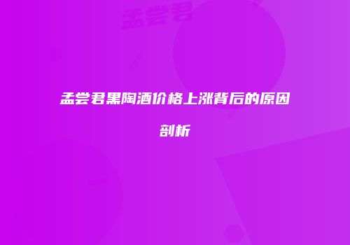 孟尝君黑陶酒价格上涨背后的原因剖析