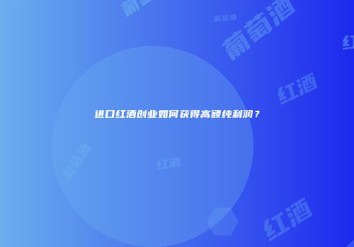 进口红酒创业如何获得高额纯利润？