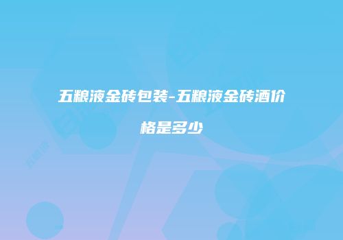 五粮液金砖包装-五粮液金砖酒价格是多少