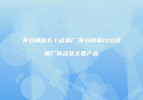 茅台镇前五十名酒厂,茅台镇前100名酒厂排名及主要产品