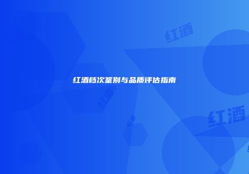 红酒档次鉴别与品质评估指南
