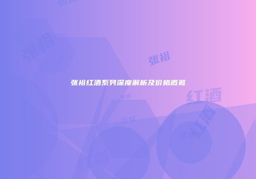 张裕红酒系列深度解析及价格概览