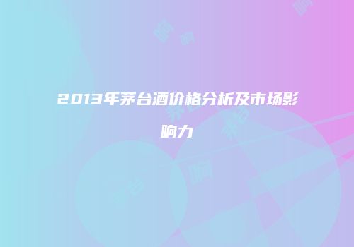 2013年茅台酒价格分析及市场影响力