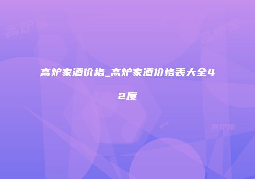 高炉家酒价格_高炉家酒价格表大全42度