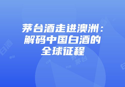 茅台酒走进澳洲：解码中国白酒的全球征程