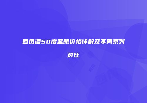 西凤酒50度蓝瓶价格详解及不同系列对比