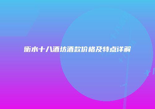 衡水十八酒坊酒款价格及特点详解