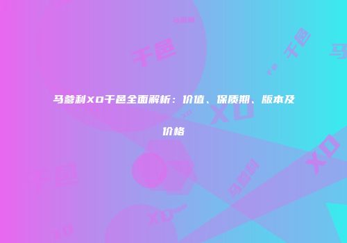 马爹利XO干邑全面解析：价值、保质期、版本及价格