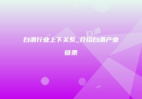 白酒行业上下关系_介绍白酒产业链条