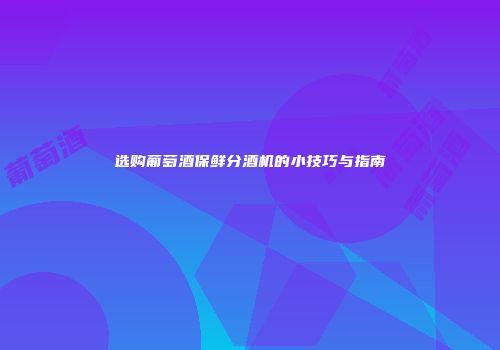 选购葡萄酒保鲜分酒机的小技巧与指南