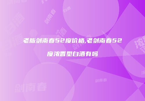 老版剑南春52度价格,老剑南春52度浓香型白酒有吗