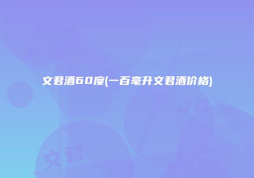 文君酒60度(一百毫升文君酒价格)