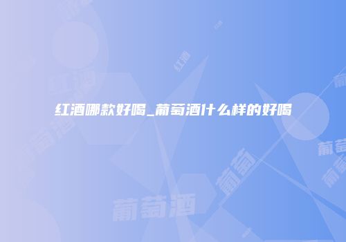 红酒哪款好喝_葡萄酒什么样的好喝