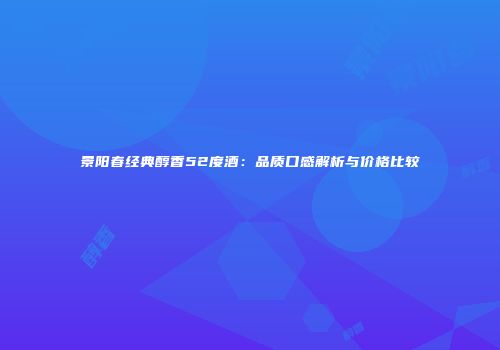 景阳春经典醇香52度酒：品质口感解析与价格比较