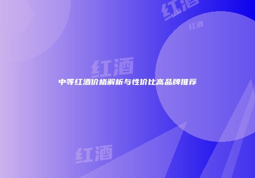 中等红酒价格解析与性价比高品牌推荐