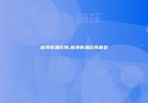威海有酒庄吗,威海有酒庄吗最近
