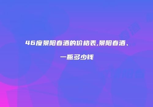 46度景阳春酒的价格表,景阳春酒、一瓶多少钱