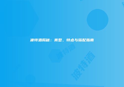 波特酒揭秘：类型、特点与搭配指南