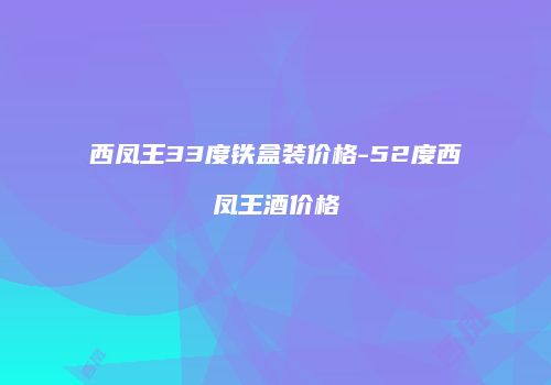 西凤王33度铁盒装价格-52度西凤王酒价格