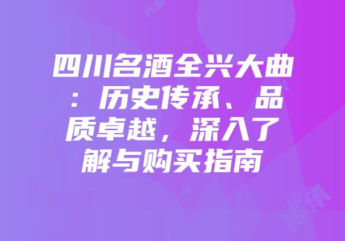 四川名酒全兴大曲：历史传承、品质卓越，深入了解与购买指南