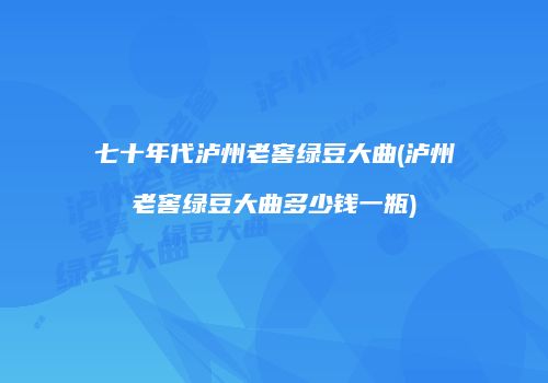 七十年代泸州老窖绿豆大曲(泸州老窖绿豆大曲多少钱一瓶)