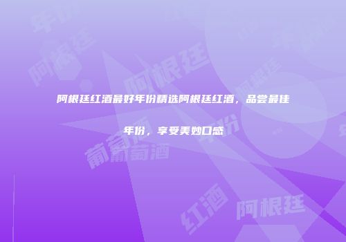 阿根廷红酒最好年份精选阿根廷红酒，品尝最佳年份，享受美妙口感