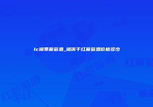 lc湖景葡萄酒_湖滨干红葡萄酒价格多少