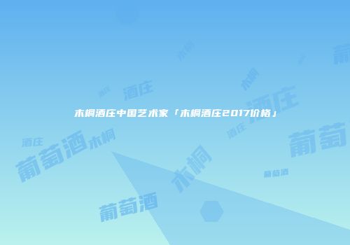 木桐酒庄中国艺术家「木桐酒庄2017价格」