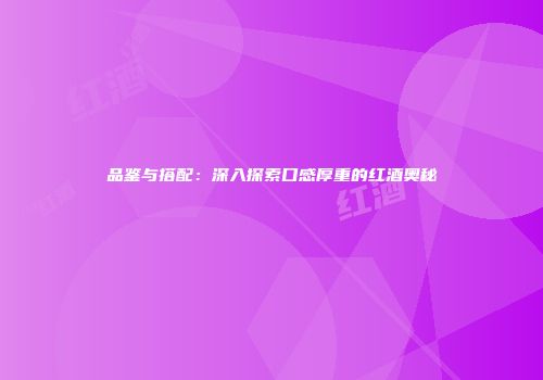 品鉴与搭配：深入探索口感厚重的红酒奥秘