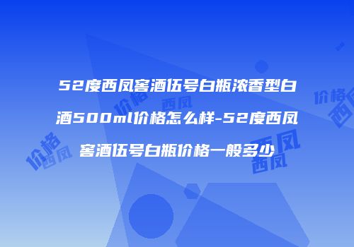 52度西凤窖酒伍号白瓶浓香型白酒500ml价格怎么样-52度西凤窖酒伍号白瓶价格一般多少