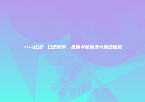 707红酒：口感醇厚，品质卓越的澳大利亚佳酿