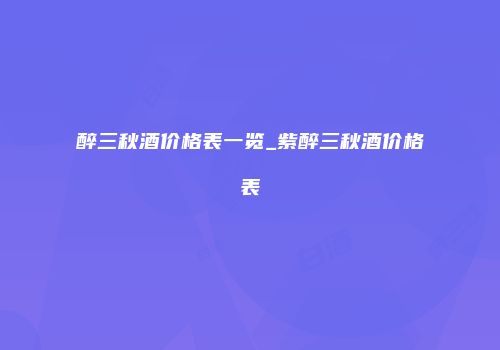 醉三秋酒价格表一览_紫醉三秋酒价格表