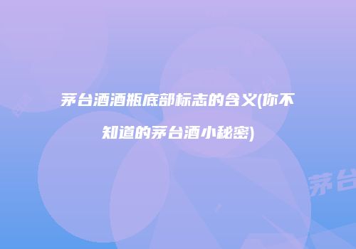 茅台酒酒瓶底部标志的含义(你不知道的茅台酒小秘密)