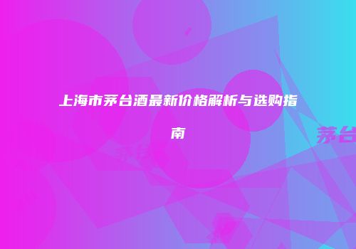 上海市茅台酒最新价格解析与选购指南