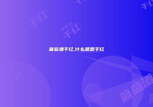 葡萄酒干红,什么意思干红