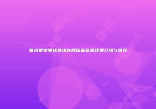 张裕爱斐堡特选级赤霞珠葡萄酒详细介绍与推荐