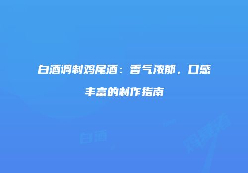 白酒调制鸡尾酒：香气浓郁，口感丰富的制作指南