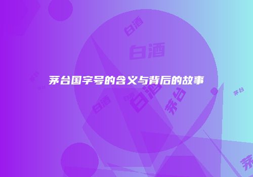 茅台国字号的含义与背后的故事