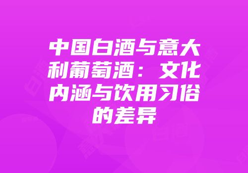 中国白酒与意大利葡萄酒：文化内涵与饮用习俗的差异