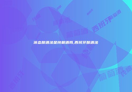 液态酿酒法是纯粮酒吗,西班牙酿酒法