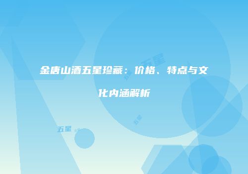 金唐山酒五星珍藏：价格、特点与文化内涵解析