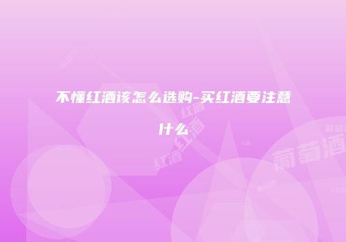 不懂红酒该怎么选购-买红酒要注意什么