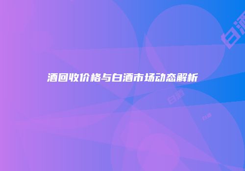 酒回收价格与白酒市场动态解析