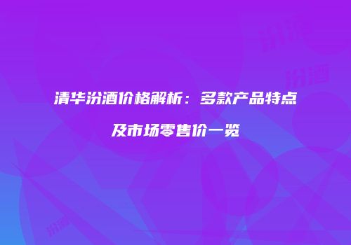 清华汾酒价格解析：多款产品特点及市场零售价一览