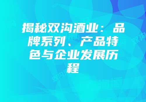 揭秘双沟酒业：品牌系列、产品特色与企业发展历程
