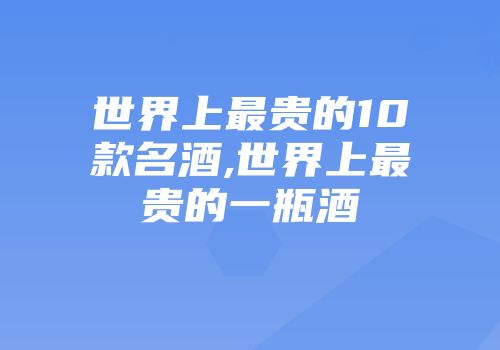 世界上最贵的10款名酒,世界上最贵的一瓶酒